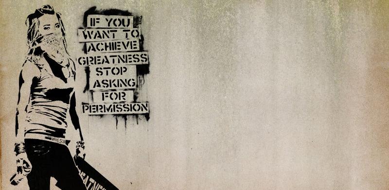 "If you want to achieve greatness, stop asking for permission.", Banksy